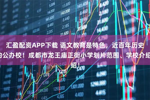 汇盈配资APP下载 语文教育是特色,近百年历史的公办校!成都市龙王庙正街小学划片范围、学校介绍!