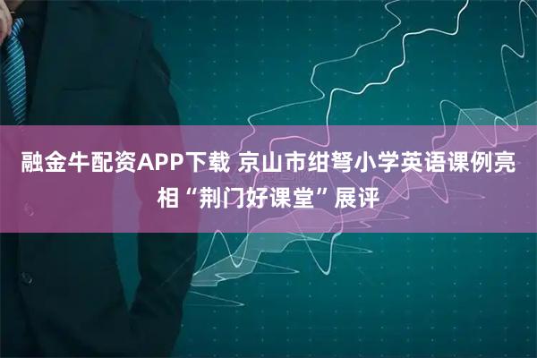 融金牛配资APP下载 京山市绀弩小学英语课例亮相“荆门好课堂”展评