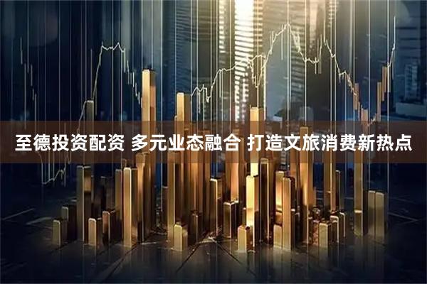 至德投资配资 多元业态融合 打造文旅消费新热点