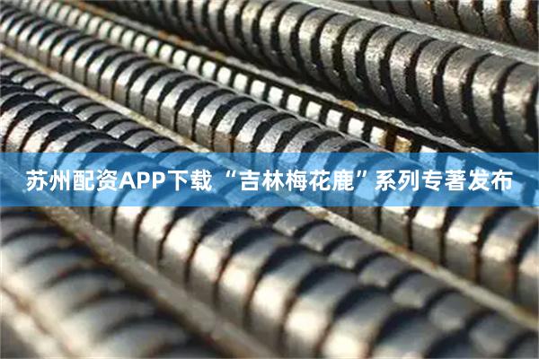 苏州配资APP下载 “吉林梅花鹿”系列专著发布