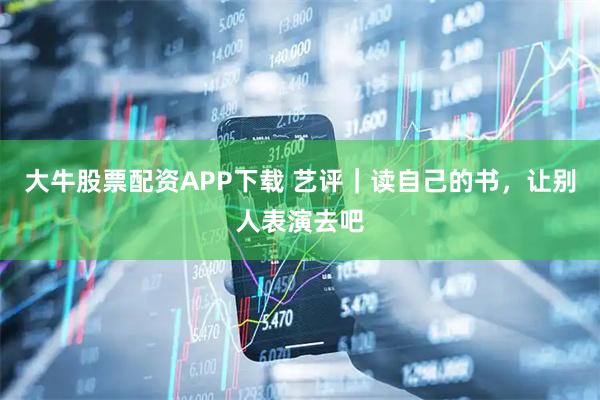 大牛股票配资APP下载 艺评｜读自己的书，让别人表演去吧