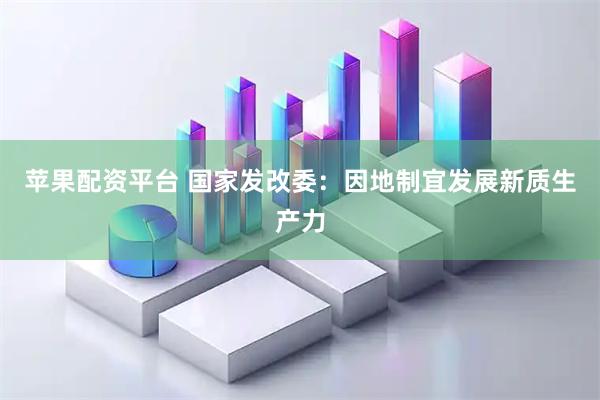 苹果配资平台 国家发改委：因地制宜发展新质生产力