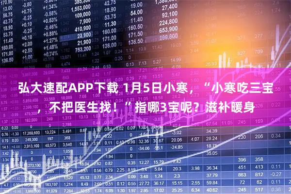 弘大速配APP下载 1月5日小寒，“小寒吃三宝，不把医生找！”指哪3宝呢？滋补暖身