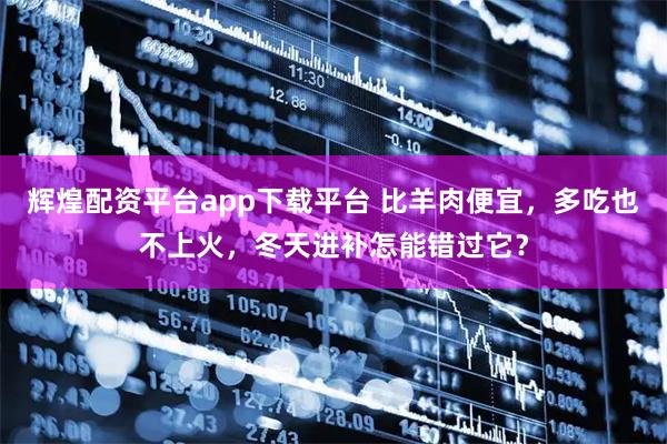 辉煌配资平台app下载平台 比羊肉便宜，多吃也不上火，冬天进补怎能错过它？