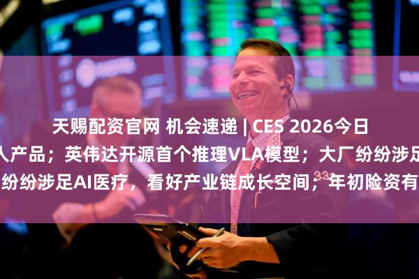 天赐配资官网 机会速递 | CES 2026今日开幕，会场聚焦人形机器人产品；英伟达开源首个推理VLA模型；大厂纷纷涉足AI医疗，看好产业链成长空间；年初险资有望增配煤炭板块