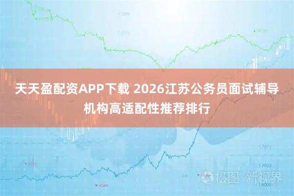 天天盈配资APP下载 2026江苏公务员面试辅导机构高适配性推荐排行