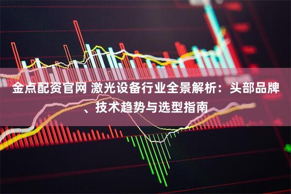金点配资官网 激光设备行业全景解析：头部品牌、技术趋势与选型指南