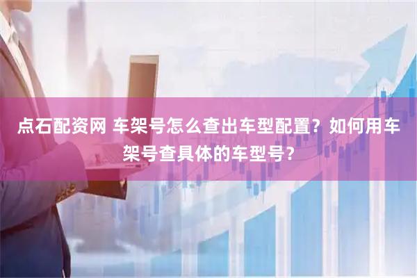 点石配资网 车架号怎么查出车型配置？如何用车架号查具体的车型号？