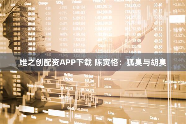 维之创配资APP下载 陈寅恪：狐臭与胡臭