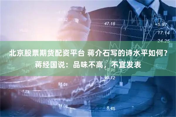 北京股票期货配资平台 蒋介石写的诗水平如何？蒋经国说：品味不高，不宜发表