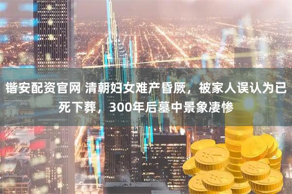 锴安配资官网 清朝妇女难产昏厥，被家人误认为已死下葬，300年后墓中景象凄惨