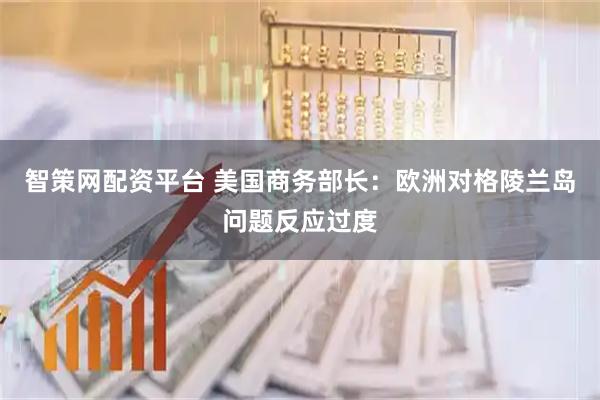 智策网配资平台 美国商务部长：欧洲对格陵兰岛问题反应过度