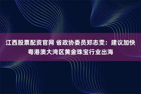 江西股票配资官网 省政协委员郑志雯：建议加快粤港澳大湾区黄金珠宝行业出海