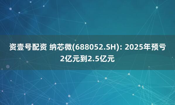 资壹号配资 纳芯微(688052.SH): 2025年预亏2亿元到2.5亿元