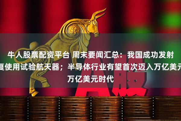 牛人股票配资平台 周末要闻汇总：我国成功发射可重复使用试验航天器；半导体行业有望首次迈入万亿美元时代