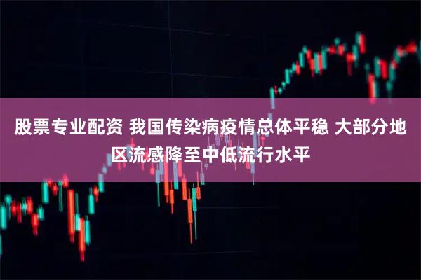 股票专业配资 我国传染病疫情总体平稳 大部分地区流感降至中低流行水平