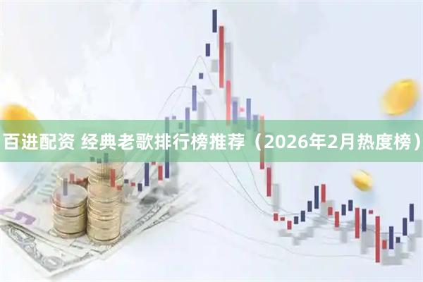 百进配资 经典老歌排行榜推荐（2026年2月热度榜）