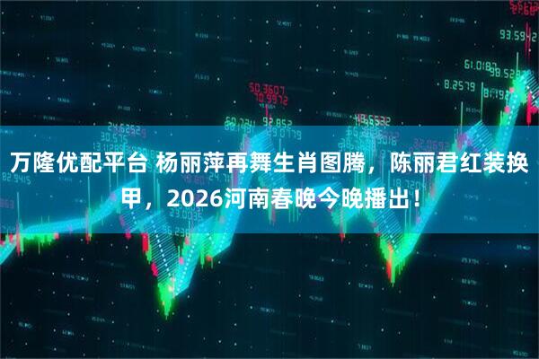 万隆优配平台 杨丽萍再舞生肖图腾，陈丽君红装换甲，2026河南春晚今晚播出！