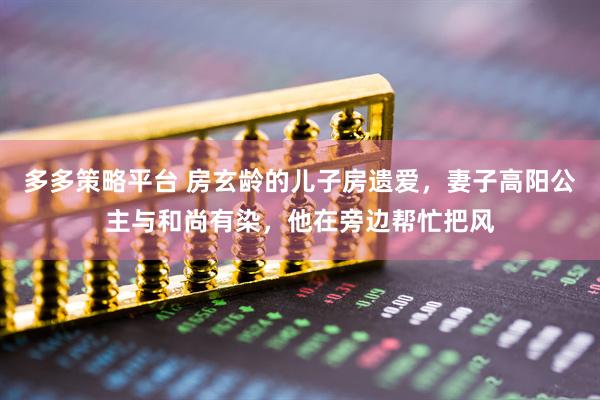 多多策略平台 房玄龄的儿子房遗爱，妻子高阳公主与和尚有染，他在旁边帮忙把风