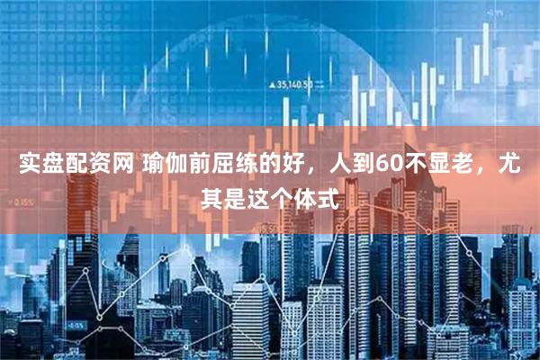 实盘配资网 瑜伽前屈练的好，人到60不显老，尤其是这个体式