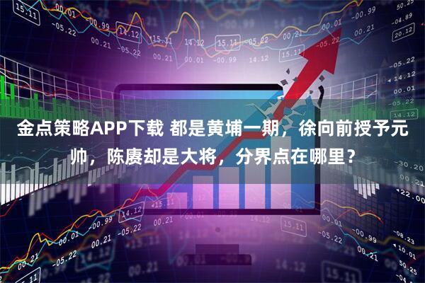金点策略APP下载 都是黄埔一期,徐向前授予元帅,陈赓却是大将,分界点在哪里?