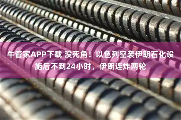 牛管家APP下载 没死角！以色列空袭伊朗石化设施后不到24小时，伊朗连炸两轮