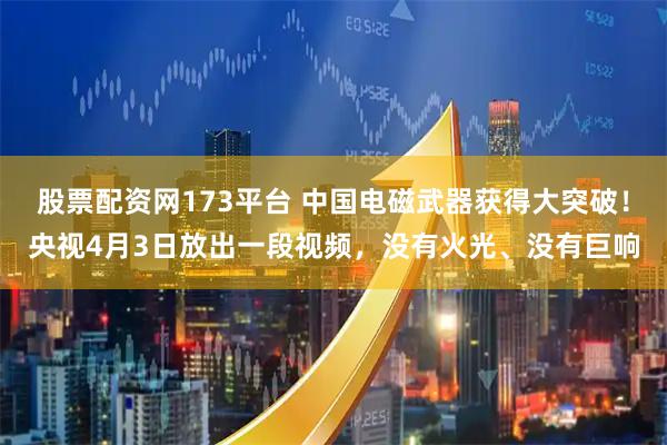 股票配资网173平台 中国电磁武器获得大突破！央视4月3日放出一段视频，没有火光、没有巨响
