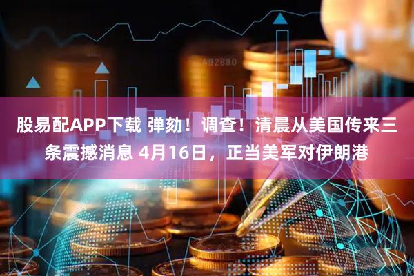 股易配APP下载 弹劾！调查！清晨从美国传来三条震撼消息 4月16日，正当美军对伊朗港