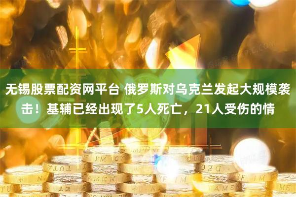 无锡股票配资网平台 俄罗斯对乌克兰发起大规模袭击！基辅已经出现了5人死亡，21人受伤的情
