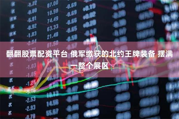 翻翻股票配资平台 俄军缴获的北约王牌装备 摆满一整个展区