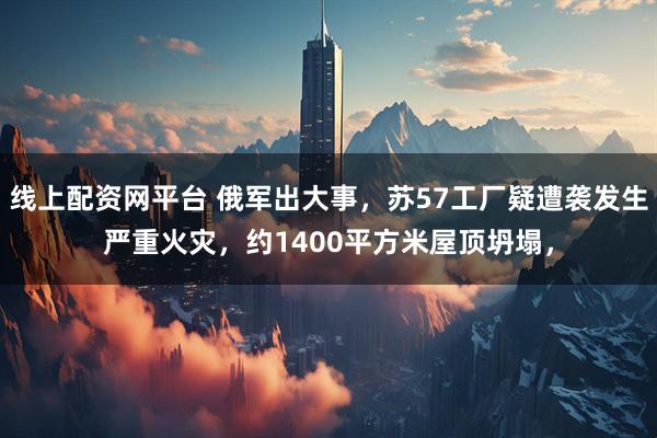 线上配资网平台 俄军出大事，苏57工厂疑遭袭发生严重火灾，约1400平方米屋顶坍塌，