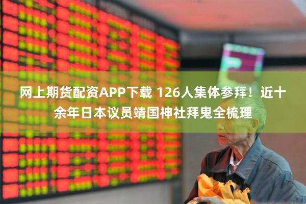 网上期货配资APP下载 126人集体参拜！近十余年日本议员靖国神社拜鬼全梳理