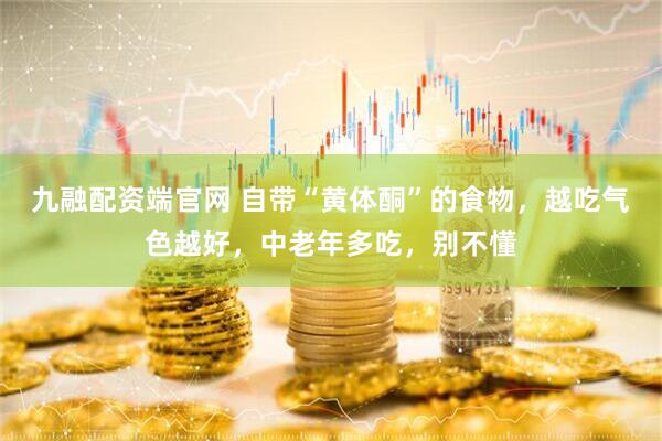九融配资端官网 自带“黄体酮”的食物，越吃气色越好，中老年多吃，别不懂