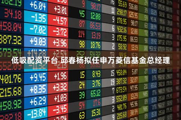 低吸配资平台 邱春杨拟任申万菱信基金总经理