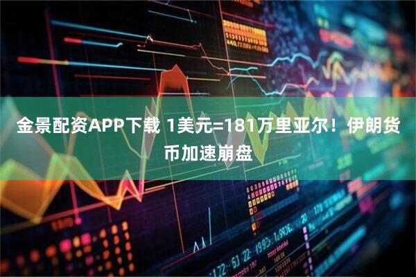 金景配资APP下载 1美元=181万里亚尔！伊朗货币加速崩盘